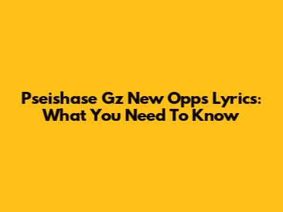Pseishase Gz "New Opps" Lyrics: What You Need To Know
