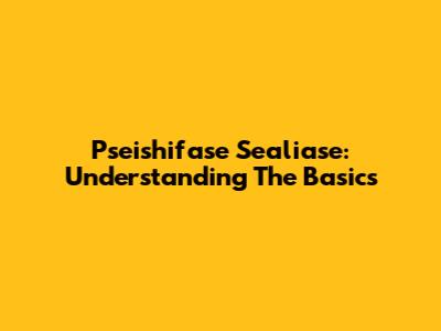 Pseishifase Sealiase: Understanding The Basics