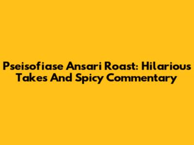 Pseisofiase Ansari Roast: Hilarious Takes And Spicy Commentary