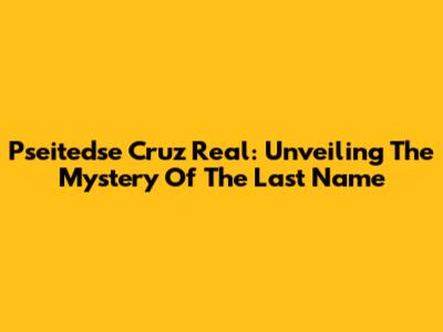 Pseitedse Cruz Real: Unveiling The Mystery Of The Last Name