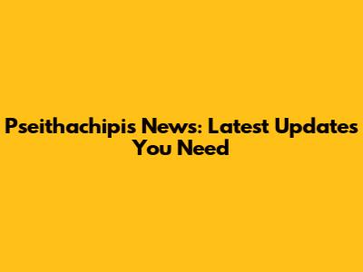 Pseithachipis News: Latest Updates You Need