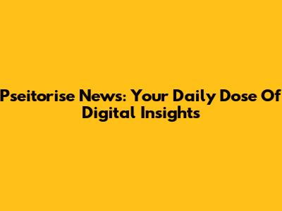 Pseitorise News: Your Daily Dose Of Digital Insights