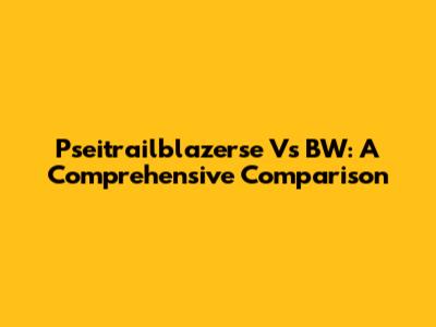 Pseitrailblazerse Vs BW: A Comprehensive Comparison