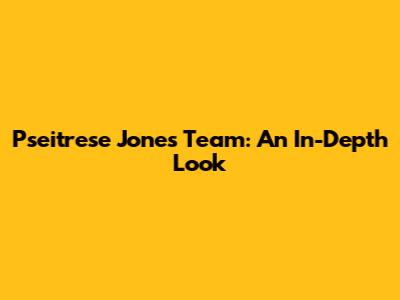 Pseitrese Jones Team: An In-Depth Look