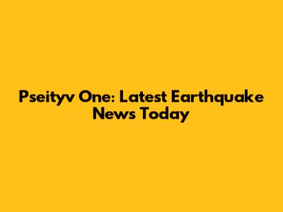 Pseityv One: Latest Earthquake News Today