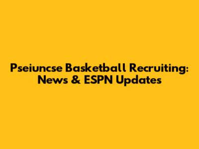 Pseiuncse Basketball Recruiting: News & ESPN Updates