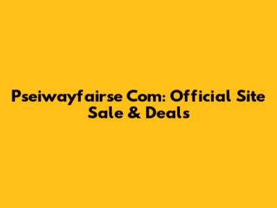 Pseiwayfairse Com: Official Site Sale & Deals