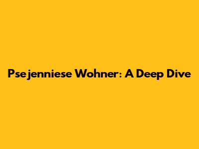 Psejenniese Wohner: A Deep Dive