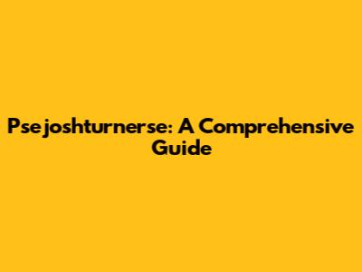 Psejoshturnerse: A Comprehensive Guide
