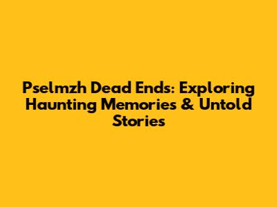 Pselmzh Dead Ends: Exploring Haunting Memories & Untold Stories