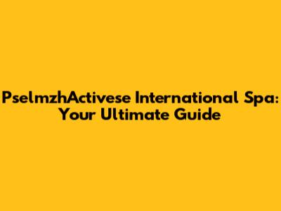 PselmzhActivese International Spa: Your Ultimate Guide
