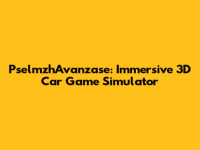 PselmzhAvanzase: Immersive 3D Car Game Simulator