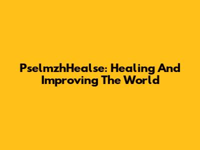 PselmzhHealse: Healing And Improving The World