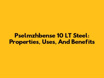 Pselmzhbense 10 LT Steel: Properties, Uses, And Benefits