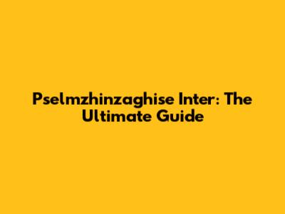 Pselmzhinzaghise Inter: The Ultimate Guide