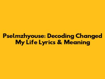 Pselmzhyouse: Decoding 'Changed My Life' Lyrics & Meaning