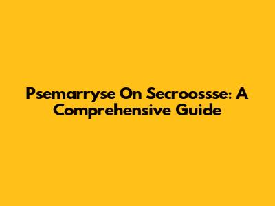 Psemarryse On Secroossse: A Comprehensive Guide