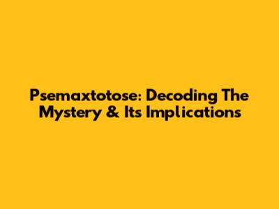 Psemaxtotose: Decoding The Mystery & Its Implications