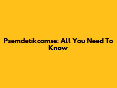 Psemdetikcomse: All You Need To Know
