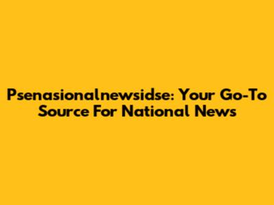 Psenasionalnewsidse: Your Go-To Source For National News