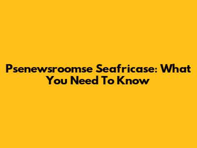 Psenewsroomse Seafricase: What You Need To Know