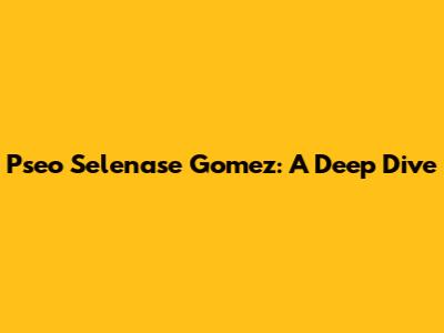 Pseo Selenase Gomez: A Deep Dive