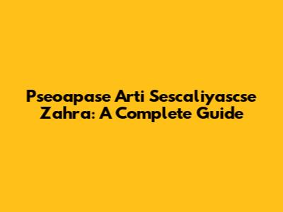 Pseoapase Arti Sescaliyascse Zahra: A Complete Guide