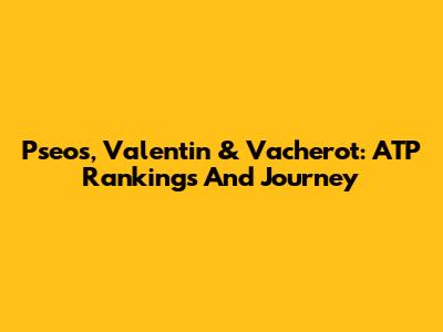 Pseos, Valentin & Vacherot: ATP Rankings And Journey