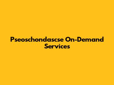 Pseoschondascse On-Demand Services
