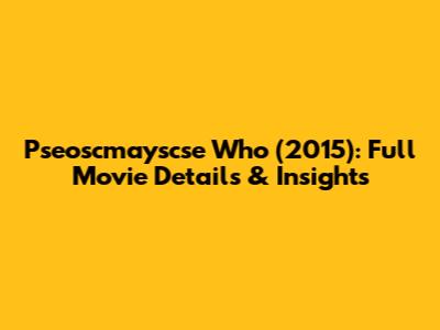 Pseoscmayscse Who (2015): Full Movie Details & Insights