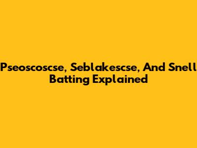 Pseoscoscse, Seblakescse, And Snell Batting Explained