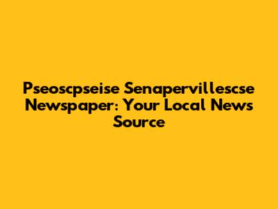 Pseoscpseise Senapervillescse Newspaper: Your Local News Source