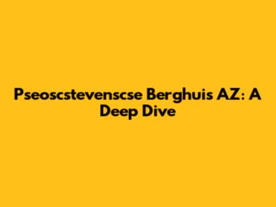 Pseoscstevenscse Berghuis AZ: A Deep Dive