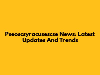 Pseoscsyracusescse News: Latest Updates And Trends