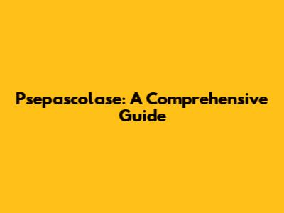Psepascolase: A Comprehensive Guide