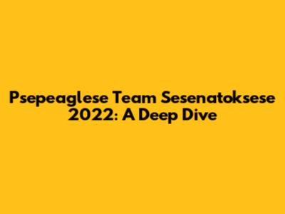 Psepeaglese Team Sesenatoksese 2022: A Deep Dive