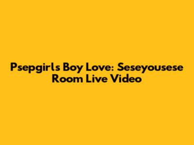 Psepgirls Boy Love: Seseyousese Room Live Video