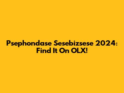 Psephondase Sesebizsese 2024: Find It On OLX!