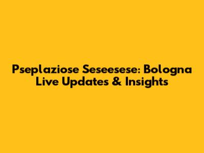 Pseplaziose Seseesese: Bologna Live Updates & Insights