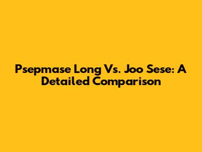 Psepmase Long Vs. Joo Sese: A Detailed Comparison