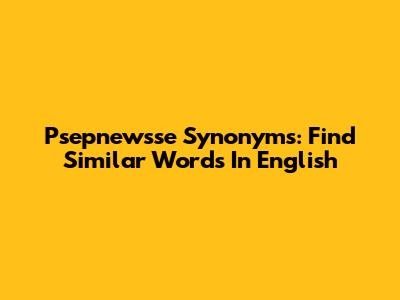 Psepnewsse Synonyms: Find Similar Words In English