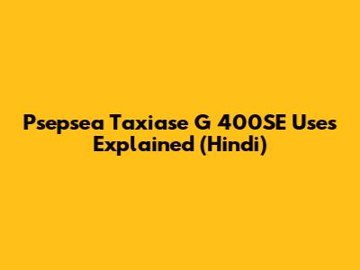Psepsea Taxiase G 400SE Uses Explained (Hindi)