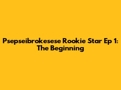 Psepseibrokesese Rookie Star Ep 1: The Beginning