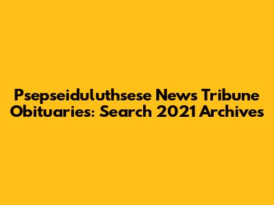 Psepseiduluthsese News Tribune Obituaries: Search 2021 Archives