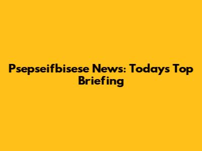 Psepseifbisese News: Today's Top Briefing