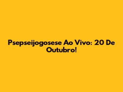 Psepseijogosese Ao Vivo: 20 De Outubro!