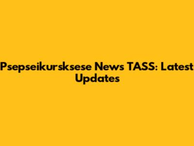 Psepseikursksese News TASS: Latest Updates