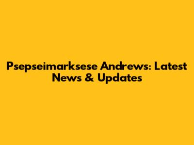 Psepseimarksese Andrews: Latest News & Updates