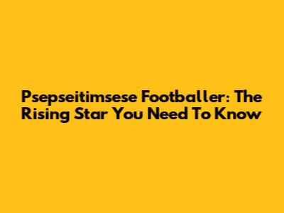 Psepseitimsese Footballer: The Rising Star You Need To Know