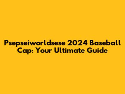 Psepseiworldsese 2024 Baseball Cap: Your Ultimate Guide